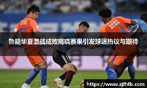鲁能华夏激战成败揭晓赛果引发球迷热议与期待