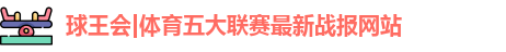球王会|体育五大联赛最新战报网站